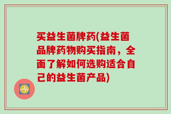 买益生菌牌药(益生菌品牌购买指南,全面了解如何选购适合自己的益生菌产品) 买益生菌牌药(益生菌品牌购买指南,全面了解如何选购适合自己的益生菌产品)