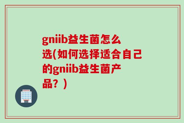 gniib益生菌怎么选(如何选择适合自己的gniib益生菌产品？)