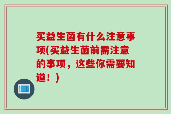买益生菌有什么注意事项(买益生菌前需注意的事项,这些你需要知道!) 买益生菌有什么注意事项(买益生菌前需注意的事项,这些你需要知道!)