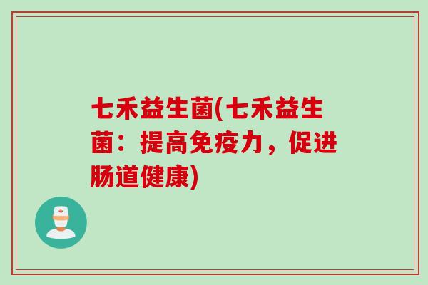 七禾益生菌(七禾益生菌:提高力,促进肠道健康) 七禾益生菌(七禾益生菌:提高力,促进肠道健康)