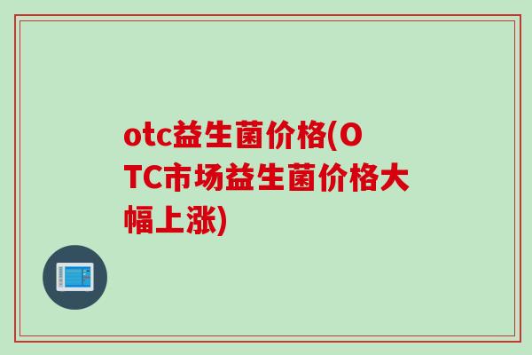 otc益生菌价格(OTC市场益生菌价格大幅上涨)