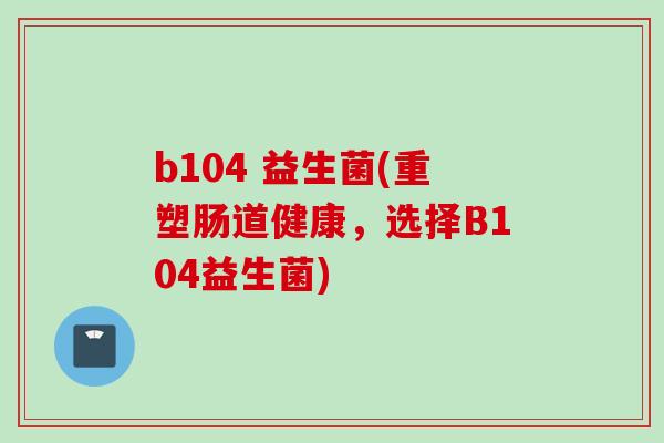 b104 益生菌(重塑肠道健康，选择B104益生菌)