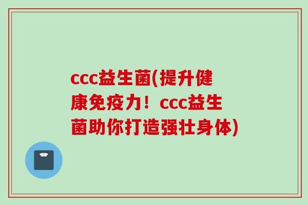ccc益生菌(提升健康力!ccc益生菌助你打造强壮身体) ccc益生菌(提升健康力!ccc益生菌助你打造强壮身体)