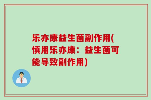 乐亦康益生菌副作用(慎用乐亦康:益生菌可能导致副作用) 乐亦康益生菌副作用(慎用乐亦康:益生菌可能导致副作用)
