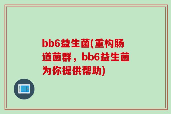 bb6益生菌(重构肠道菌群，bb6益生菌为你提供帮助)