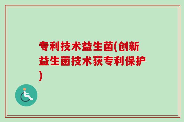 专利技术益生菌(创新益生菌技术获专利保护)