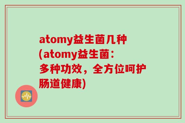 atomy益生菌几种(atomy益生菌:多种功效,全方位呵护肠道健康) atomy益生菌几种(atomy益生菌:多种功效,全方位呵护肠道健康)