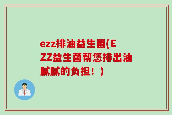 ezz排油益生菌(EZZ益生菌帮您排出油腻腻的负担！)