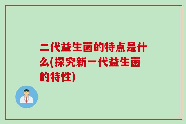 二代益生菌的特点是什么(探究新一代益生菌的特性)