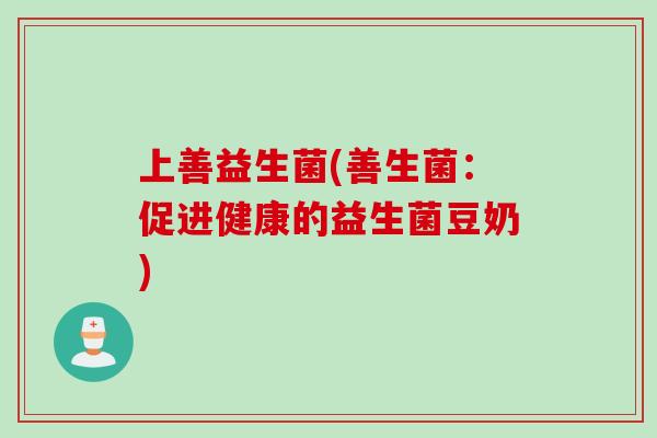 上善益生菌(善生菌:促进健康的益生菌豆奶) 上善益生菌(善生菌:促进健康的益生菌豆奶)