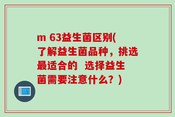 m 63益生菌区别(了解益生菌品种,挑选适合的 选择益生菌需要注意什么?) m 63益生菌区别(了解益生菌品种,挑选适合的 选择益生菌需要注意什么?)