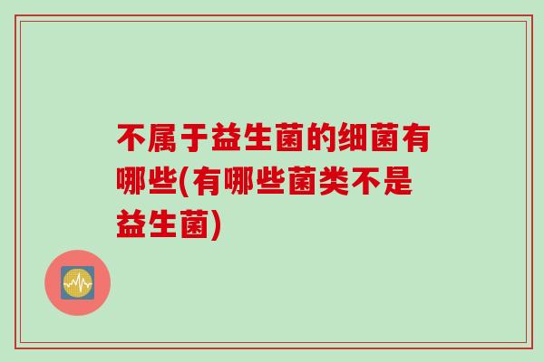 不属于益生菌的细菌有哪些(有哪些菌类不是益生菌)