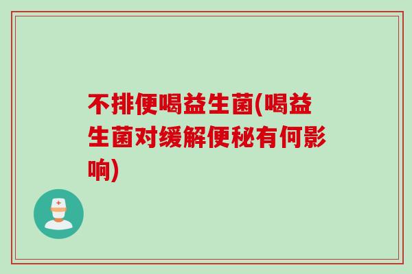 不排便喝益生菌(喝益生菌对缓解便秘有何影响)