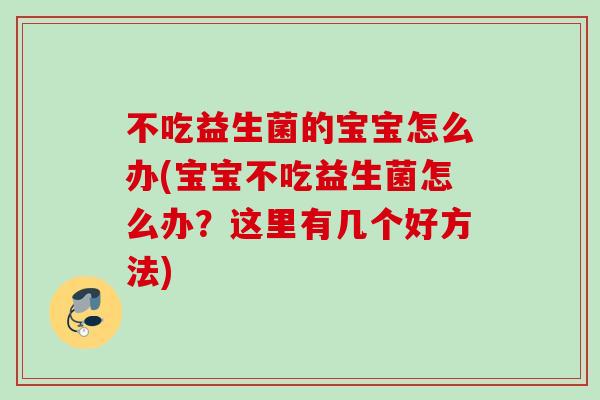 不吃益生菌的宝宝怎么办(宝宝不吃益生菌怎么办?这里有几个好方法) 不吃益生菌的宝宝怎么办(宝宝不吃益生菌怎么办?这里有几个好方法)