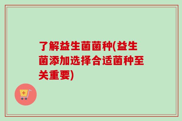 了解益生菌菌种(益生菌添加选择合适菌种至关重要) 了解益生菌菌种(益生菌添加选择合适菌种至关重要)