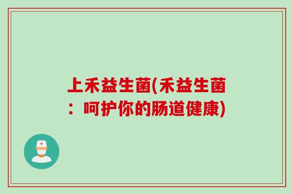 上禾益生菌(禾益生菌:呵护你的肠道健康) 上禾益生菌(禾益生菌:呵护你的肠道健康)