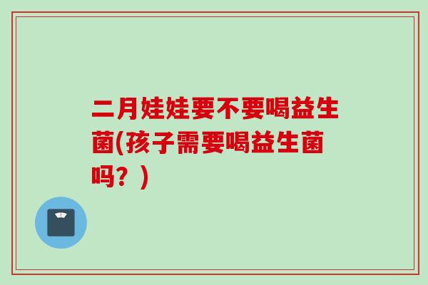 二月娃娃要不要喝益生菌(孩子需要喝益生菌吗？)