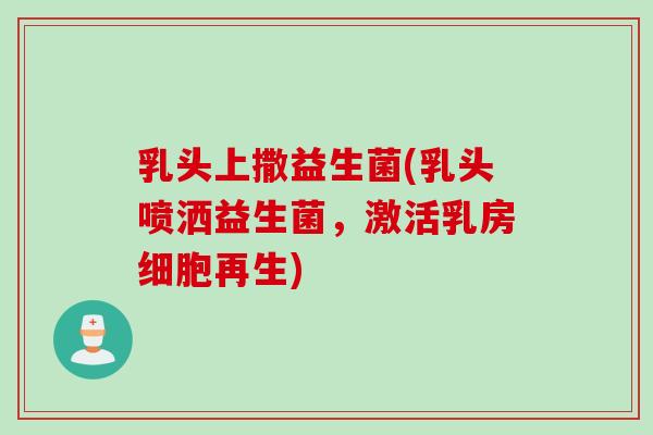 乳头上撒益生菌(乳头喷洒益生菌,激活乳房细胞再生) 乳头上撒益生菌(乳头喷洒益生菌,激活乳房细胞再生)