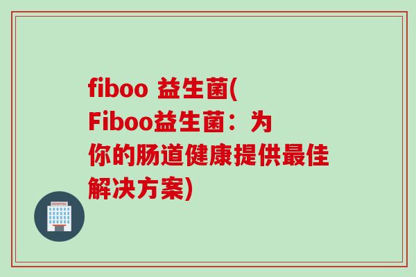 fiboo 益生菌(Fiboo益生菌：为你的肠道健康提供最佳解决方案)
