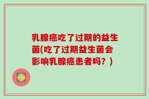 乳腺吃了过期的益生菌(吃了过期益生菌会影响乳腺患者吗?) 乳腺吃了过期的益生菌(吃了过期益生菌会影响乳腺患者吗?)