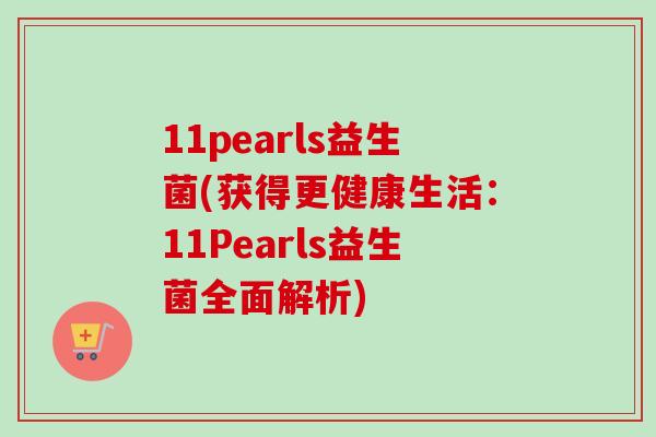 11pearls益生菌(获得更健康生活:11Pearls益生菌全面解析) 11pearls益生菌(获得更健康生活:11Pearls益生菌全面解析)