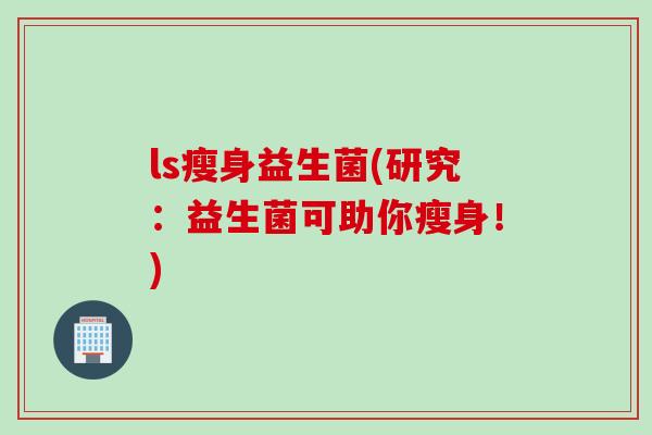 ls瘦身益生菌(研究：益生菌可助你瘦身！)