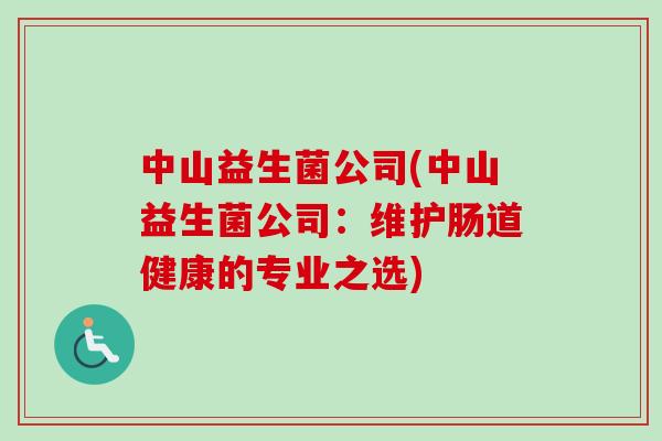 中山益生菌公司(中山益生菌公司:维护肠道健康的专业之选) 中山益生菌公司(中山益生菌公司:维护肠道健康的专业之选)