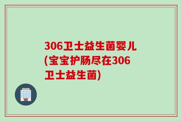 306卫士益生菌婴儿(宝宝护肠尽在306卫士益生菌) 306卫士益生菌婴儿(宝宝护肠尽在306卫士益生菌)