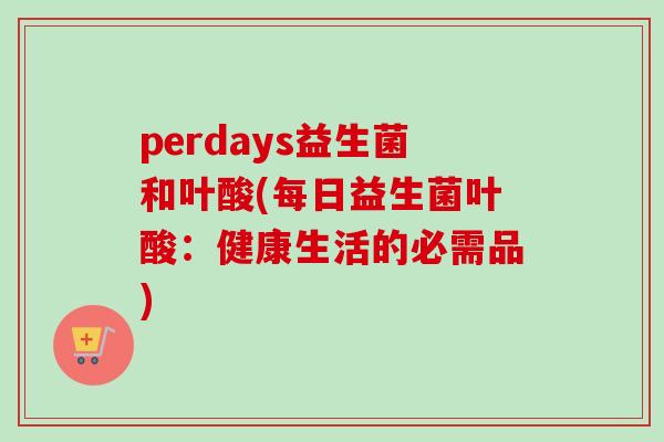 perdays益生菌和叶酸(每日益生菌叶酸:健康生活的必需品) perdays益生菌和叶酸(每日益生菌叶酸:健康生活的必需品)
