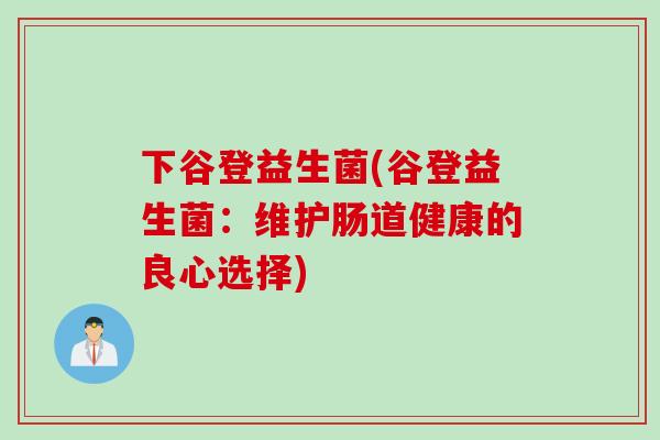 下谷登益生菌(谷登益生菌：维护肠道健康的良心选择)