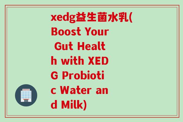xedg益生菌水乳(Boost Your Gut Health with XEDG Probiotic Water and Milk) xedg益生菌水乳(Boost Your Gut Health with XEDG Probiotic Water and Milk)