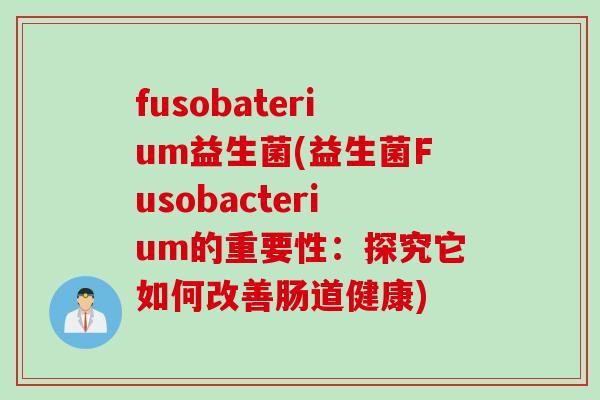fusobaterium益生菌(益生菌Fusobacterium的重要性：探究它如何改善肠道健康)
