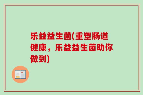 乐益益生菌(重塑肠道健康,乐益益生菌助你做到) 乐益益生菌(重塑肠道健康,乐益益生菌助你做到)
