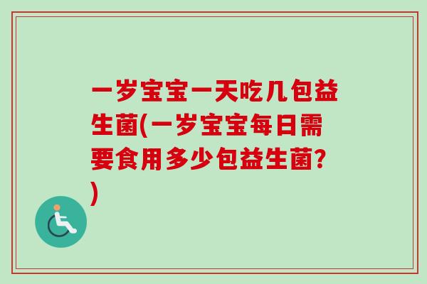 一岁宝宝一天吃几包益生菌(一岁宝宝每日需要食用多少包益生菌?) 一岁宝宝一天吃几包益生菌(一岁宝宝每日需要食用多少包益生菌?)