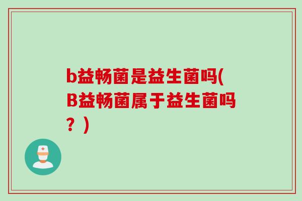 b益畅菌是益生菌吗(B益畅菌属于益生菌吗？)