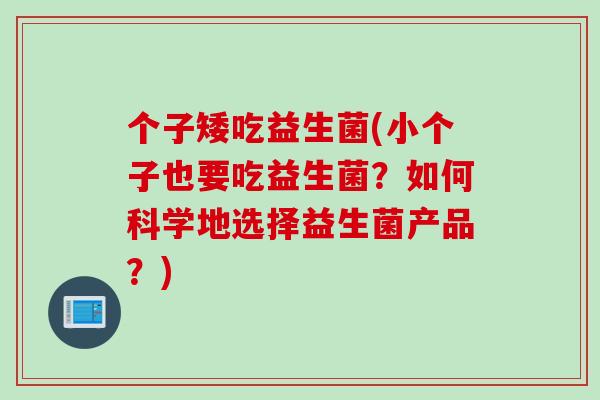个子矮吃益生菌(小个子也要吃益生菌？如何科学地选择益生菌产品？)