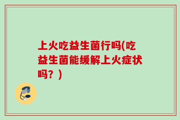 上火吃益生菌行吗(吃益生菌能缓解上火症状吗?) 上火吃益生菌行吗(吃益生菌能缓解上火症状吗?)