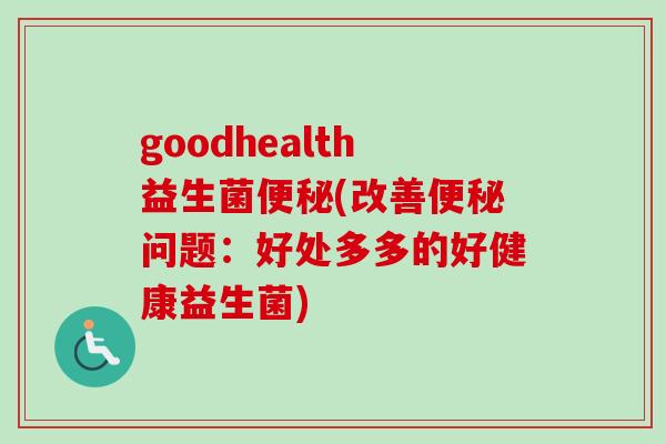 goodhealth益生菌(改善问题：好处多多的好健康益生菌)