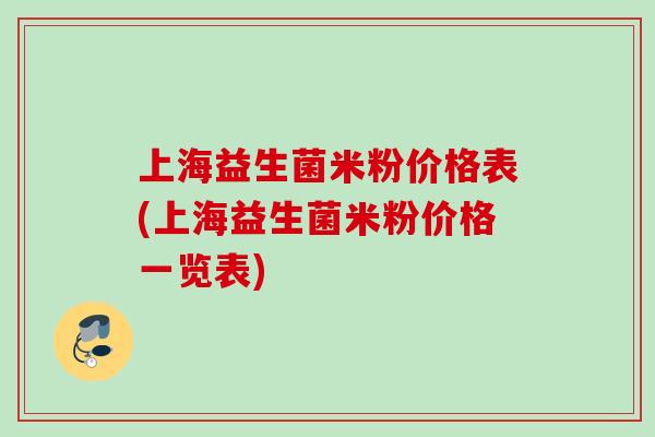 上海益生菌米粉价格表(上海益生菌米粉价格一览表) 上海益生菌米粉价格表(上海益生菌米粉价格一览表)