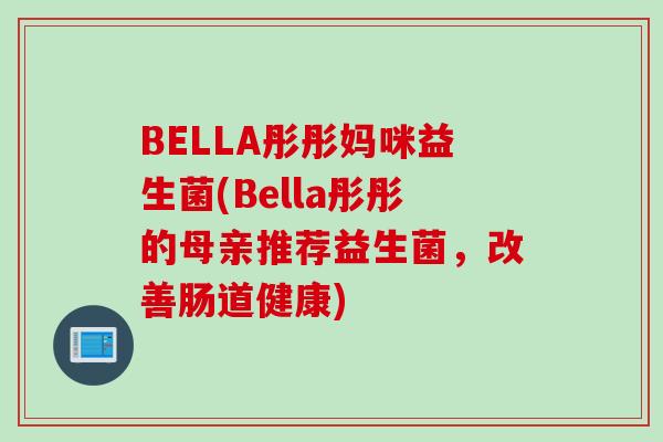 BELLA彤彤妈咪益生菌(Bella彤彤的母亲推荐益生菌，改善肠道健康)