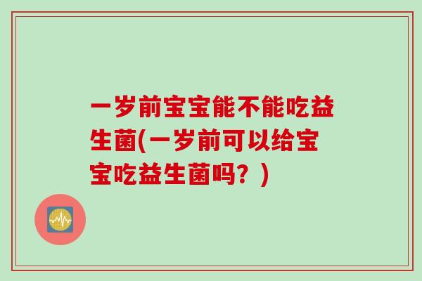 一岁前宝宝能不能吃益生菌(一岁前可以给宝宝吃益生菌吗？)