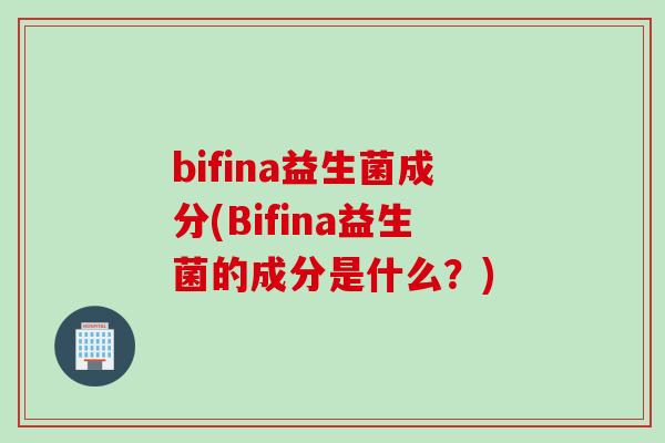 bifina益生菌成分(Bifina益生菌的成分是什么?) bifina益生菌成分(Bifina益生菌的成分是什么?)