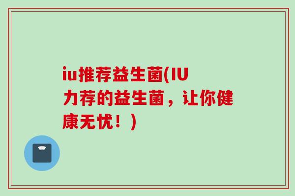 iu推荐益生菌(IU力荐的益生菌,让你健康无忧!) iu推荐益生菌(IU力荐的益生菌,让你健康无忧!)