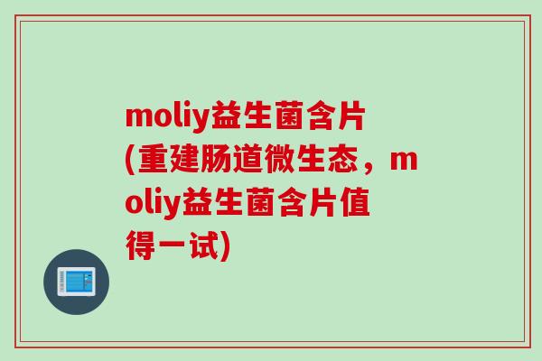moliy益生菌含片(重建肠道微生态,moliy益生菌含片值得一试) moliy益生菌含片(重建肠道微生态,moliy益生菌含片值得一试)