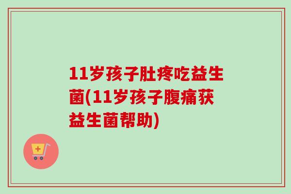 11岁孩子肚疼吃益生菌(11岁孩子腹痛获益生菌帮助)