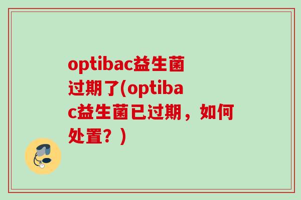 optibac益生菌过期了(optibac益生菌已过期，如何处置？)