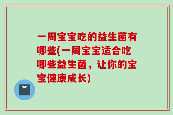 一周宝宝吃的益生菌有哪些(一周宝宝适合吃哪些益生菌,让你的宝宝健康成长) 一周宝宝吃的益生菌有哪些(一周宝宝适合吃哪些益生菌,让你的宝宝健康成长)