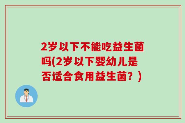 2岁以下不能吃益生菌吗(2岁以下婴幼儿是否适合食用益生菌?) 2岁以下不能吃益生菌吗(2岁以下婴幼儿是否适合食用益生菌?)