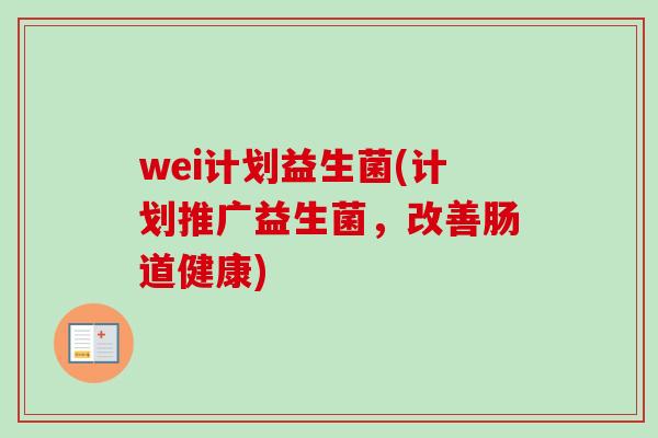 wei计划益生菌(计划推广益生菌，改善肠道健康)