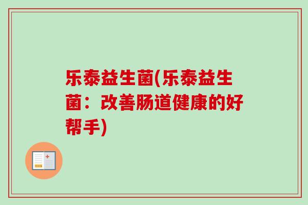 乐泰益生菌(乐泰益生菌:改善肠道健康的好帮手) 乐泰益生菌(乐泰益生菌:改善肠道健康的好帮手)